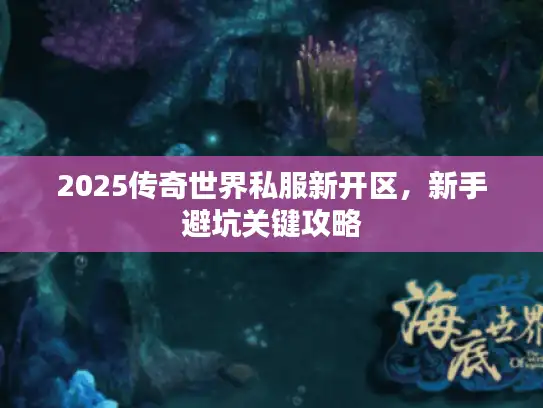 2025传奇世界私服新开区，新手避坑关键攻略