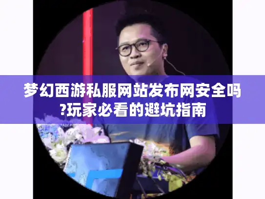 梦幻西游私服网站发布网安全吗?玩家必看的避坑指南