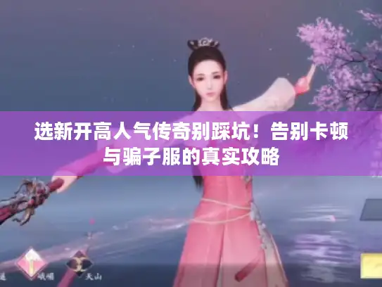 选新开高人气传奇别踩坑！告别卡顿与骗子服的真实攻略