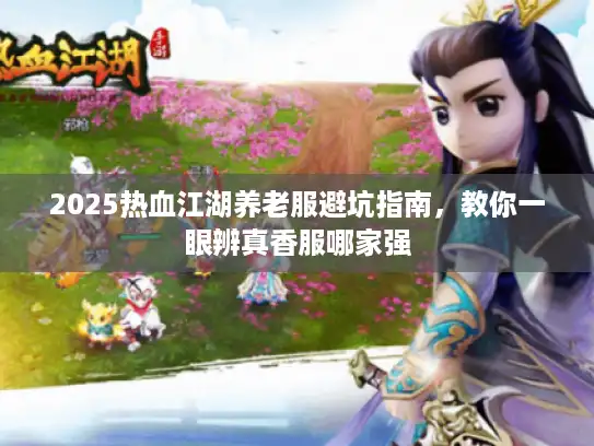 2025热血江湖养老服避坑指南，教你一眼辨真香服哪家强