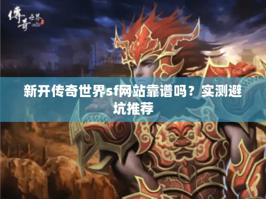 新开传奇世界sf网站靠谱吗?实测避坑推荐 新开传奇世界sf网站靠谱吗?实测避坑推荐