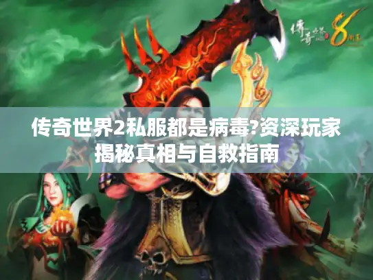 传奇世界2私服都是病毒?资深玩家揭秘真相与自救指南