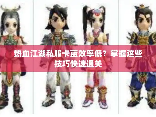 热血江湖私服卡蓝效率低？掌握这些技巧快速通关