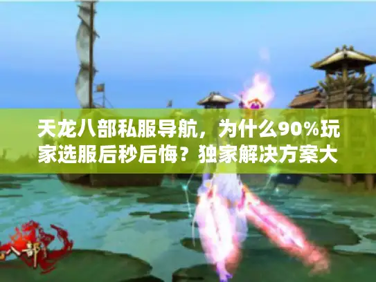 天龙八部私服导航，为什么90%玩家选服后秒后悔？独家解决方案大揭秘