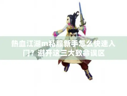 热血江湖m私服新手怎么快速入门？避开这三大致命误区