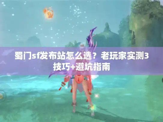 蜀门sf发布站怎么选？老玩家实测3技巧+避坑指南