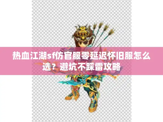 热血江湖sf仿官服零延迟怀旧服怎么选?避坑不踩雷攻略 热血江湖sf仿官服零延迟怀旧服怎么选?避坑不踩雷攻略