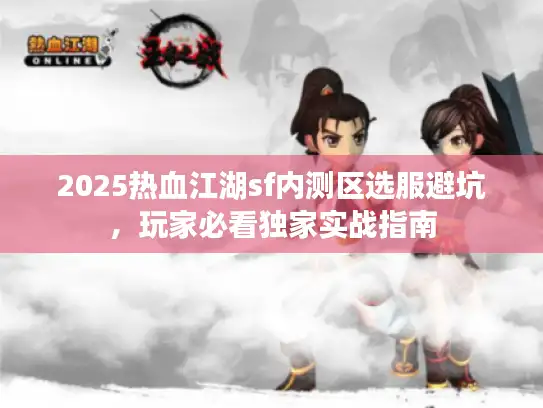 2025热血江湖sf内测区选服避坑，玩家必看独家实战指南