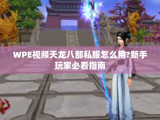 WPE视频天龙八部私服怎么用?新手玩家必看指南 WPE视频天龙八部私服怎么用?新手玩家必看指南