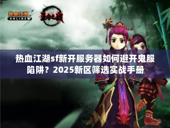 热血江湖sf新开服务器如何避开鬼服陷阱？2025新区筛选实战手册