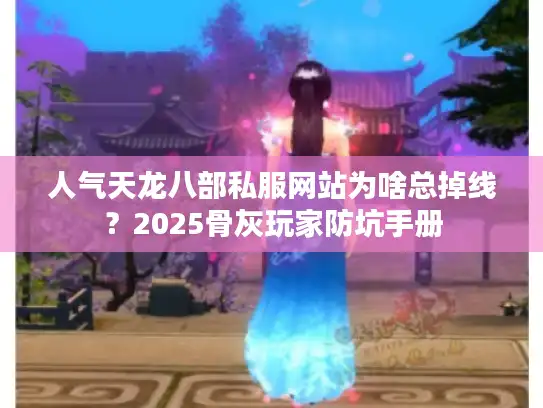 人气天龙八部私服网站为啥总掉线？2025骨灰玩家防坑手册