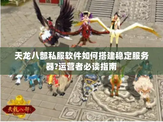 天龙八部私服软件如何搭建稳定服务器?运营者必读指南