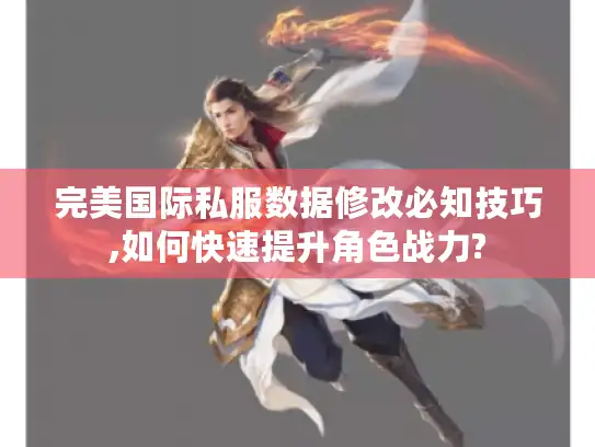 完美国际私服数据修改必知技巧,如何快速提升角色战力? 完美国际私服数据修改必知技巧,如何快速提升角色战力?