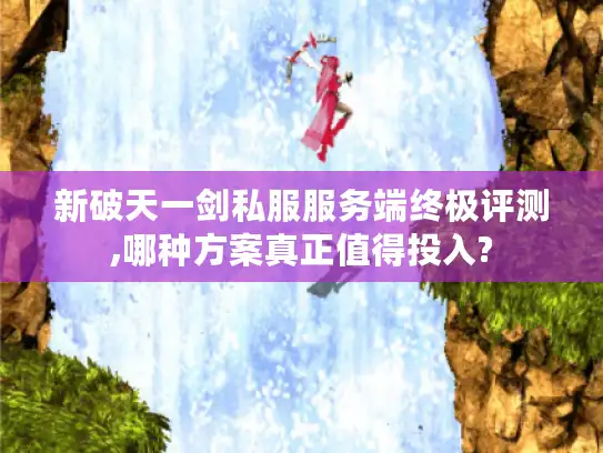 新破天一剑私服服务端终极评测,哪种方案真正值得投入?