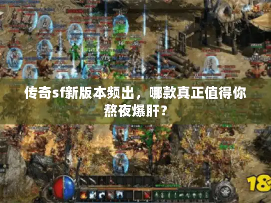 传奇sf新版本频出,哪款真正值得你熬夜爆肝? 传奇sf新版本频出,哪款真正值得你熬夜爆肝?