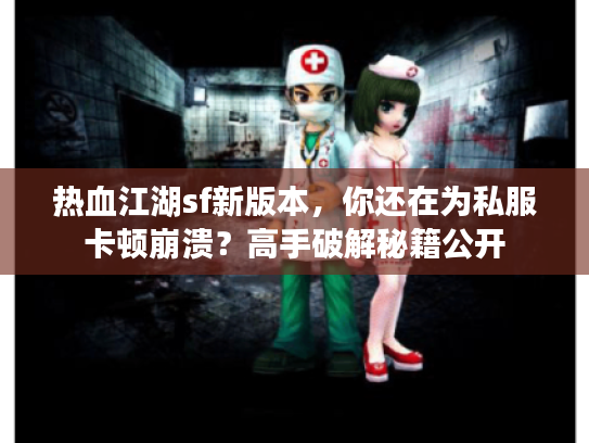 热血江湖sf新版本,你还在为私服卡顿崩溃?高手破解秘籍公开 热血江湖sf新版本,你还在为私服卡顿崩溃?高手破解秘籍公开