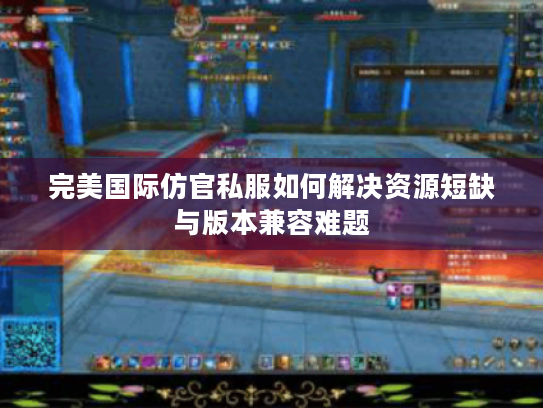 完美国际仿官私服如何解决资源短缺与版本兼容难题