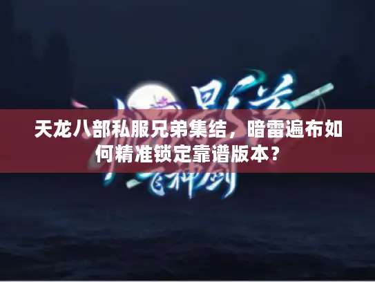 天龙八部私服兄弟集结,暗雷遍布如何精准锁定靠谱版本? 天龙八部私服兄弟集结,暗雷遍布如何精准锁定靠谱版本?