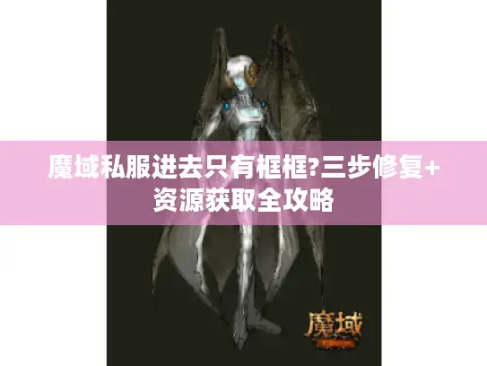 魔域私服进去只有框框?三步修复+资源获取全攻略 魔域私服进去只有框框?三步修复+资源获取全攻略