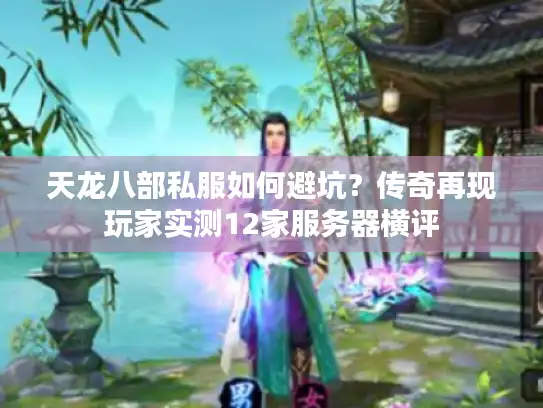 天龙八部私服如何避坑？传奇再现玩家实测12家服务器横评