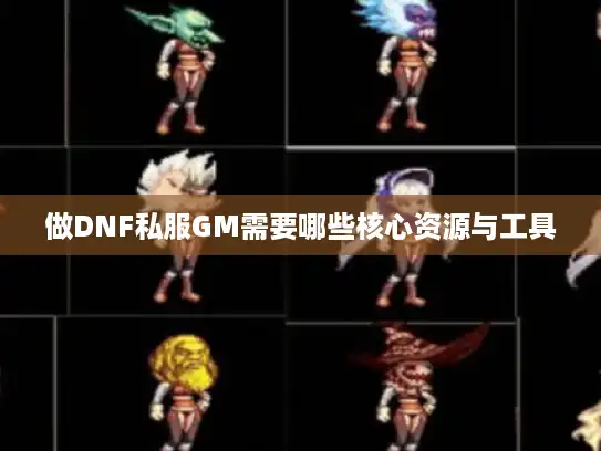 做DNF私服GM需要哪些核心资源与工具