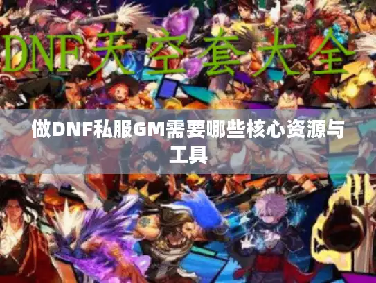 做DNF私服GM需要哪些核心资源与工具