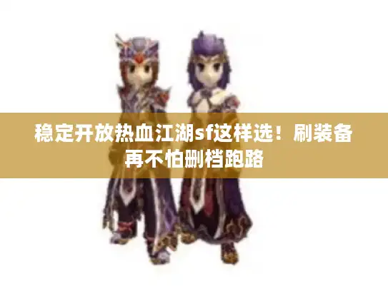 稳定开放热血江湖sf这样选！刷装备再不怕删档跑路