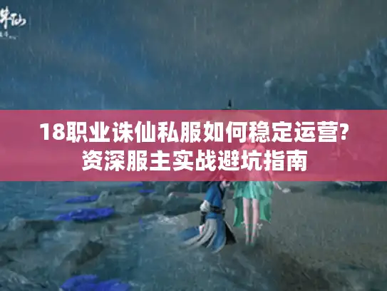 18职业诛仙私服如何稳定运营?资深服主实战避坑指南