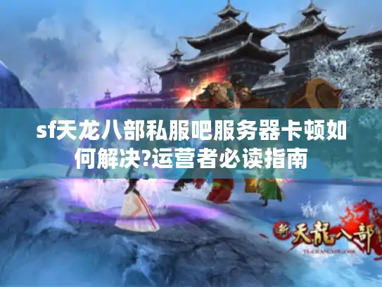 sf天龙八部私服吧服务器卡顿如何解决?运营者必读指南