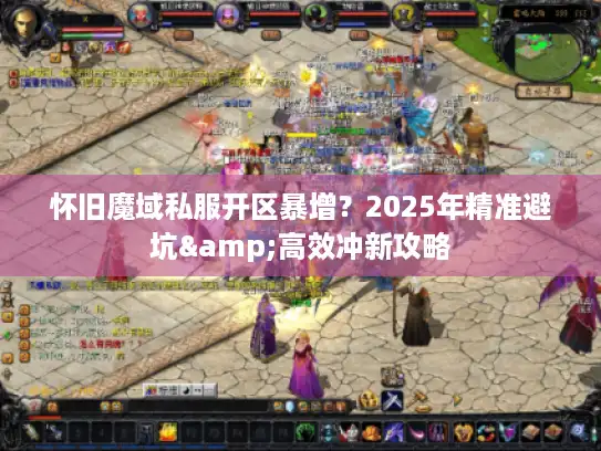 怀旧魔域私服开区暴增？2025年精准避坑&高效冲新攻略