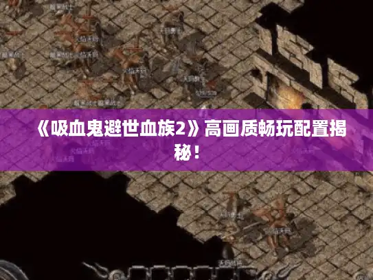 《吸血鬼避世血族2》高画质畅玩配置揭秘! 《吸血鬼避世血族2》高画质畅玩配置揭秘!