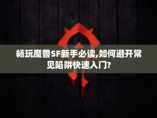 畅玩魔兽SF新手必读,如何避开常见陷阱快速入门?