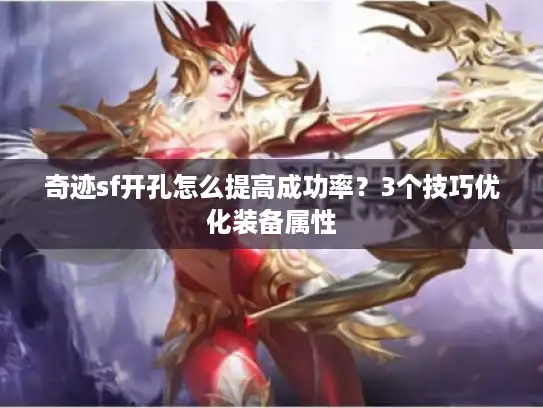 奇迹sf开孔怎么提高成功率？3个技巧优化装备属性