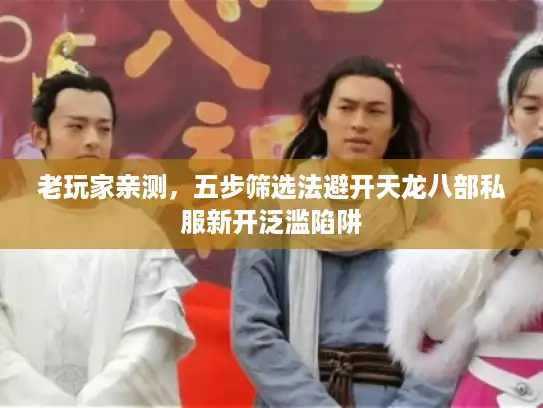 老玩家亲测，五步筛选法避开天龙八部私服新开泛滥陷阱