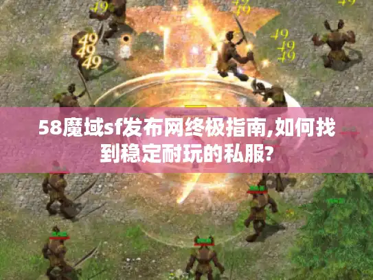58魔域sf发布网终极指南,如何找到稳定耐玩的私服?