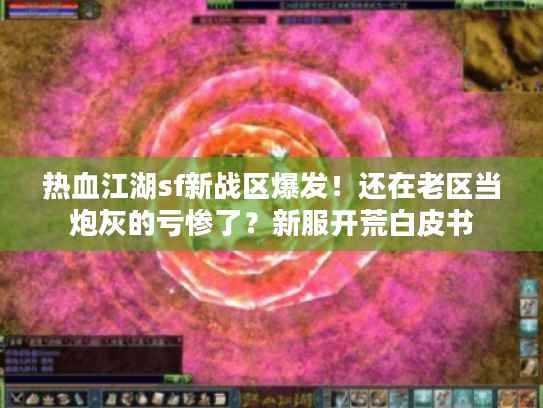 热血江湖sf新战区爆发!还在老区当炮灰的亏惨了?新服开荒白皮书 热血江湖sf新战区爆发!还在老区当炮灰的亏惨了?新服开荒白皮书