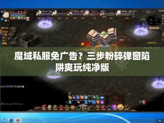 魔域私服免广告？三步粉碎弹窗陷阱爽玩纯净版