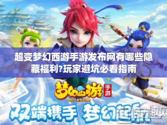 超变梦幻西游手游发布网有哪些隐藏福利?玩家避坑必看指南