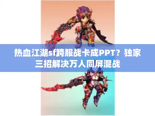 热血江湖sf跨服战卡成PPT？独家三招解决万人同屏混战
