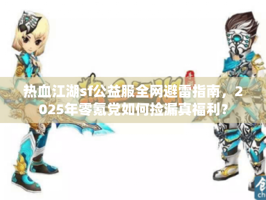 热血江湖sf公益服全网避雷指南，2025年零氪党如何捡漏真福利？