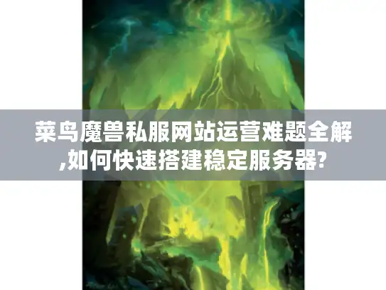 菜鸟魔兽私服网站运营难题全解,如何快速搭建稳定服务器?
