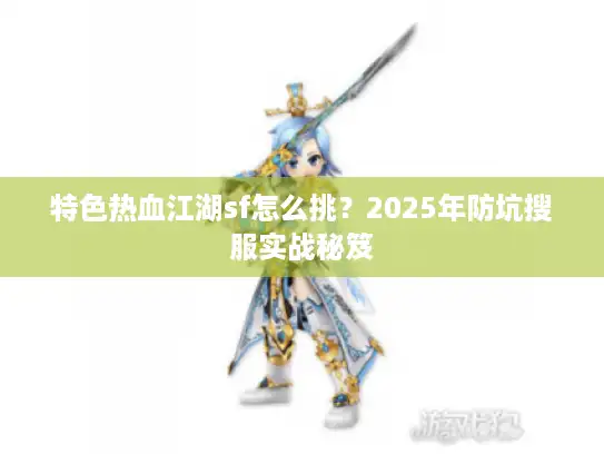 特色热血江湖sf怎么挑？2025年防坑搜服实战秘笈