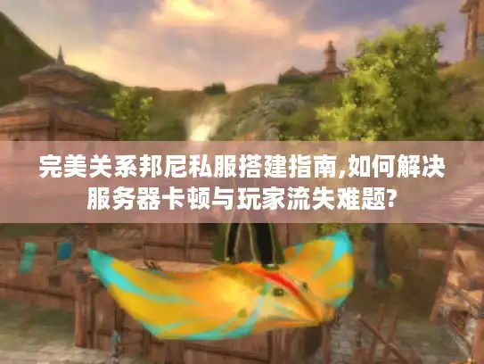 完美关系邦尼私服搭建指南,如何解决服务器卡顿与玩家流失难题?