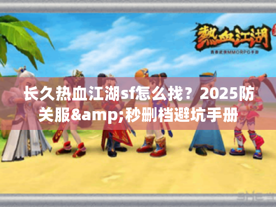 长久热血江湖sf怎么找？2025防关服&秒删档避坑手册