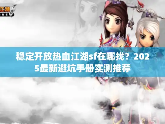 稳定开放热血江湖sf在哪找？2025最新避坑手册实测推荐