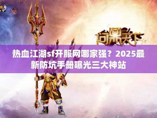 热血江湖sf开服网哪家强？2025最新防坑手册曝光三大神站