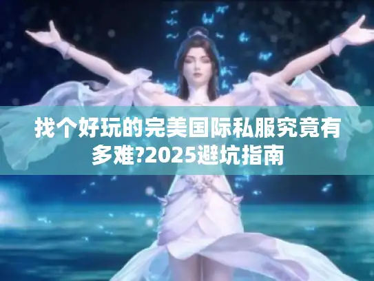 找个好玩的完美国际私服究竟有多难?2025避坑指南