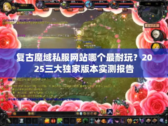 复古魔域私服网站哪个最耐玩?2025三大独家版本实测报告 复古魔域私服网站哪个最耐玩?2025三大独家版本实测报告