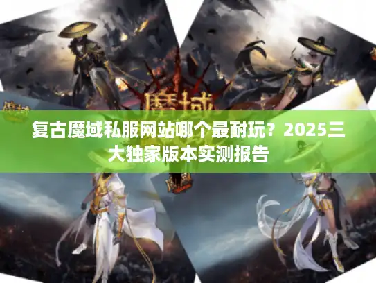 复古魔域私服网站哪个最耐玩?2025三大独家版本实测报告 复古魔域私服网站哪个最耐玩?2025三大独家版本实测报告