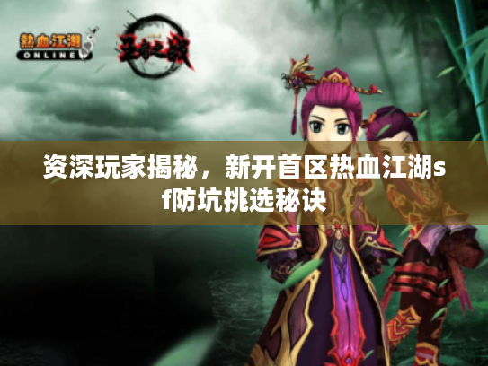 资深玩家揭秘,新开首区热血江湖sf防坑挑选秘诀 资深玩家揭秘,新开首区热血江湖sf防坑挑选秘诀
